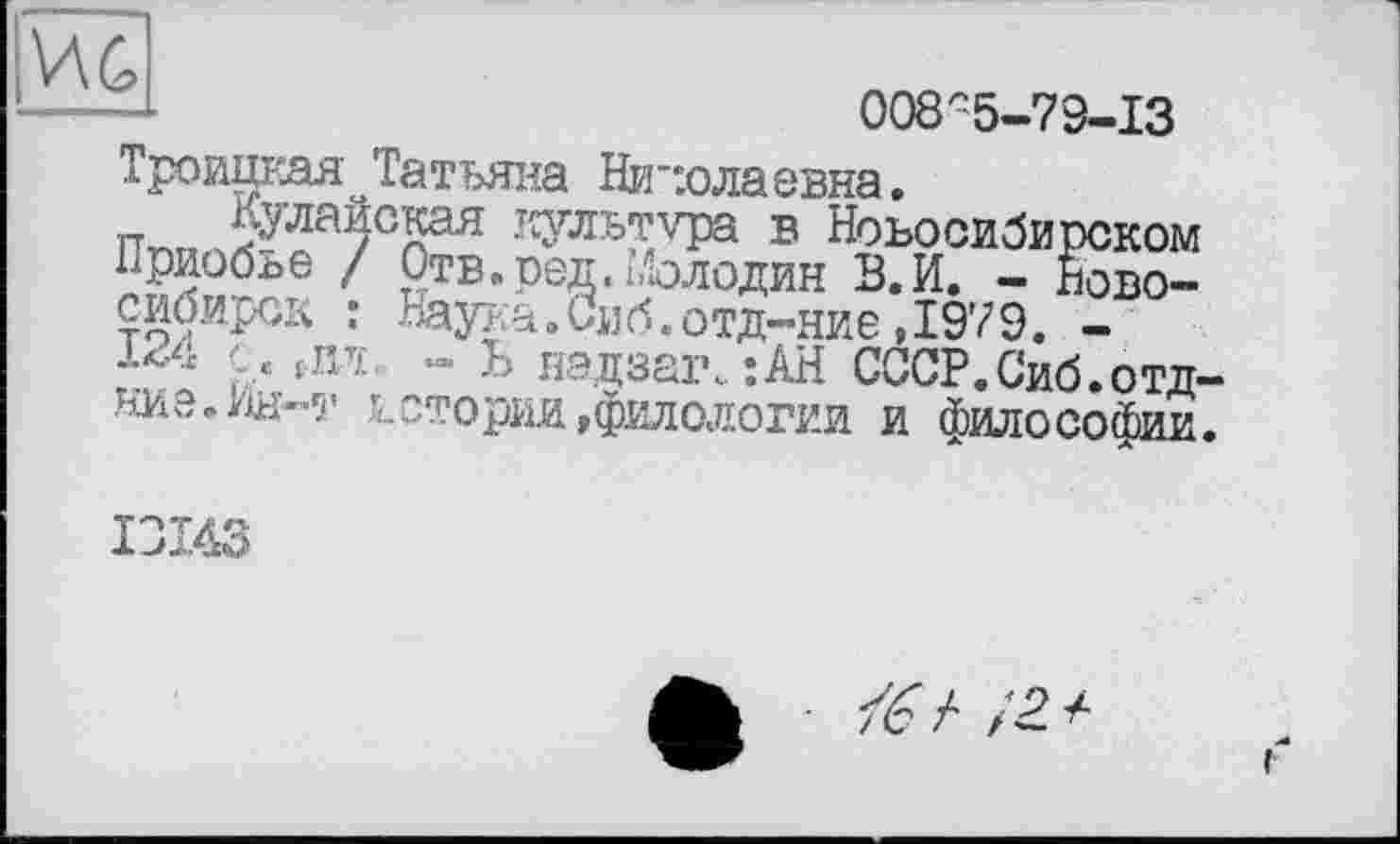 ﻿VAC,
008■'■5-79-13
Троицкая Татьяна Николаевна.
п	культура в Новосибирском
Приобье / Отв.ред, ьіолодин В. И. - Новосибирск : Наука Л'иб.отд-яие ,1979. -
. [Пт *» Ь надзаїк :АН СССР.Сиб.отд-ниэ.Ин-т истории »филологии и философии.
IDI43